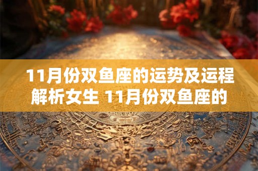 11月份双鱼座的运势及运程解析女生 11月份双鱼座的运势及运程解析女生性格
