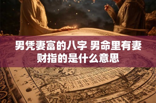 男凭妻富的八字 男命里有妻财指的是什么意思