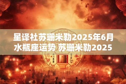 星译社苏珊米勒2025年6月水瓶座运势 苏珊米勒2025年6月水瓶座运势王哇哇
