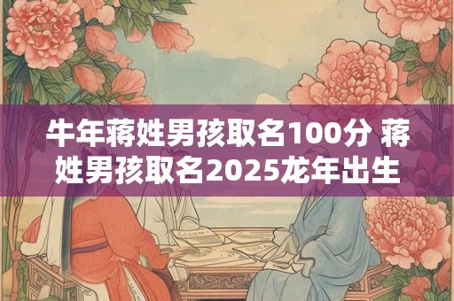牛年蒋姓男孩取名100分 蒋姓男孩取名2025龙年出生