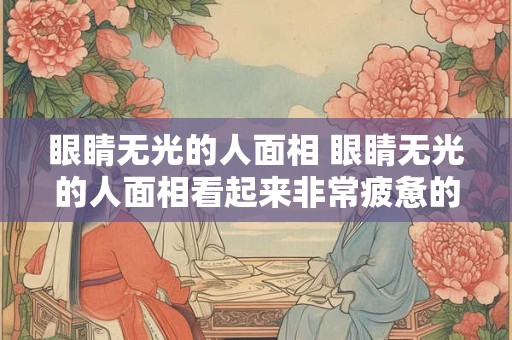 眼睛无光的人面相 眼睛无光的人面相看起来非常疲惫的人