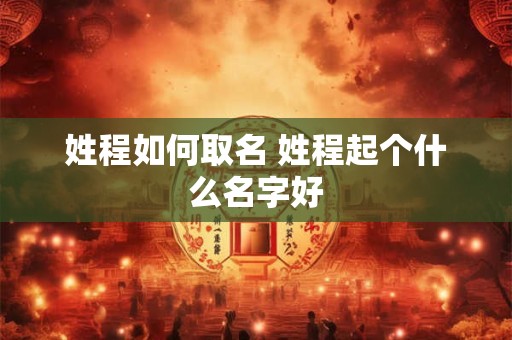 姓程如何取名 姓程起个什么名字好