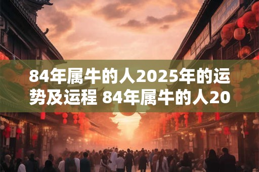 84年属牛的人2025年的运势及运程 84年属牛的人2025年的运势及运程如何