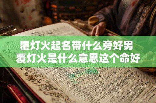 覆灯火起名带什么旁好男 覆灯火是什么意思这个命好不好
