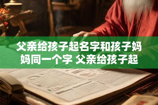 父亲给孩子起名字和孩子妈妈同一个字 父亲给孩子起名字和孩子妈妈同一个字好不好