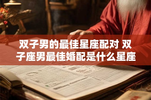 双子男的最佳星座配对 双子座男最佳婚配是什么星座