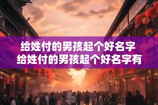 给姓付的男孩起个好名字 给姓付的男孩起个好名字有哪些