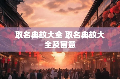 取名典故大全 取名典故大全及寓意
