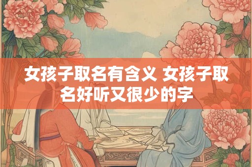 女孩子取名有含义 女孩子取名好听又很少的字