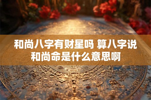 和尚八字有财星吗 算八字说和尚命是什么意思啊