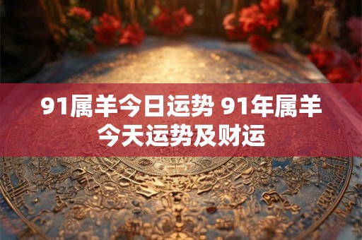 91属羊今日运势 91年属羊今天运势及财运
