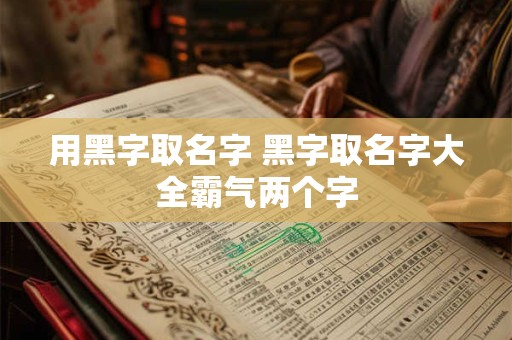 用黑字取名字 黑字取名字大全霸气两个字 用黑字取名字 黑字取名字大全霸气两个字