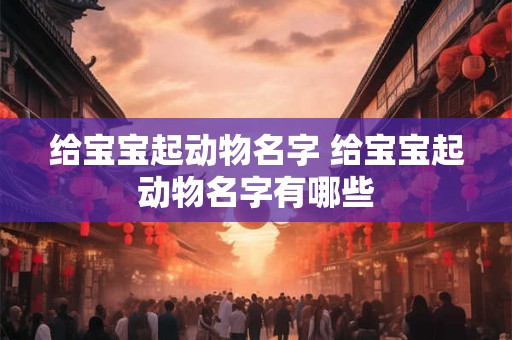 给宝宝起动物名字 给宝宝起动物名字有哪些