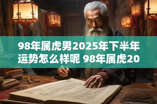 98年属虎男2025年下半年运势怎么样呢 98年属虎2025年运势及运程每月运程