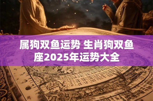 属狗双鱼运势 生肖狗双鱼座2025年运势大全