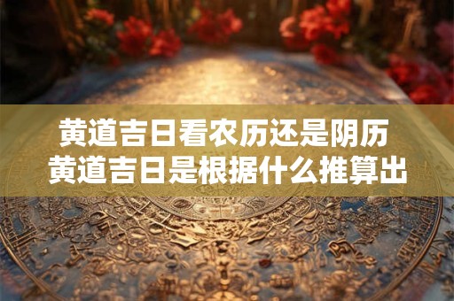 详细阅读:黄道吉日看农历还是阴历 黄道吉日是根据什么推算出来时 黄道吉日看农历还是阴历 黄道吉日是根据什么推算出来时