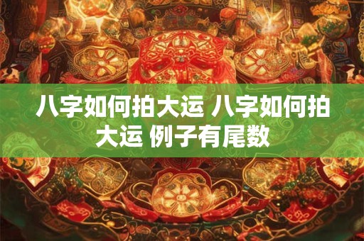 八字如何拍大运 八字如何拍大运 例子有尾数