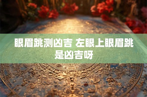 眼眉跳测凶吉 左眼上眼眉跳是凶吉呀