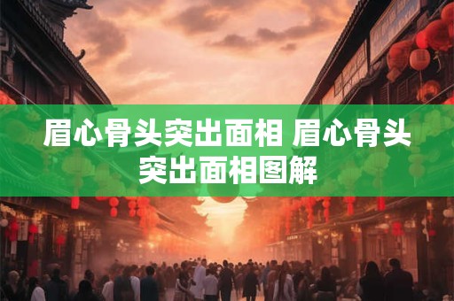 眉心骨头突出面相 眉心骨头突出面相图解