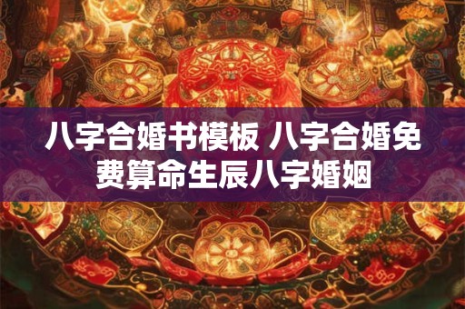 八字合婚书模板 八字合婚免费算命生辰八字婚姻