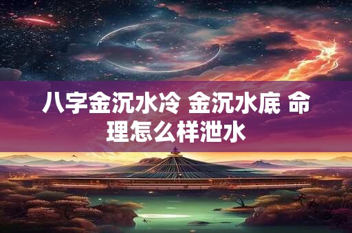 八字金沉水冷 金沉水底 命理怎么样泄水