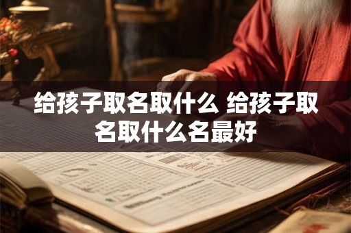 给孩子取名取什么 给孩子取名取什么名最好