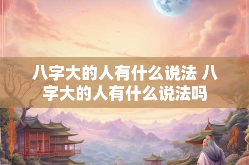 八字大的人有什么说法 八字大的人有什么说法吗