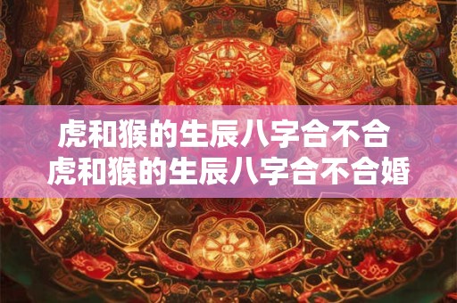 虎和猴的生辰八字合不合 虎和猴的生辰八字合不合婚姻