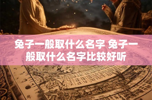 兔子一般取什么名字 兔子一般取什么名字比较好听