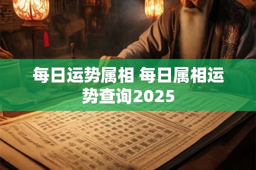 每日运势属相 每日属相运势查询2025
