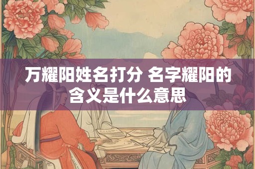 万耀阳姓名打分 名字耀阳的含义是什么意思