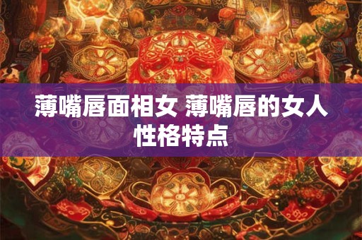 薄嘴唇面相女 薄嘴唇的女人性格特点
