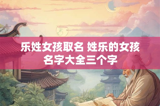 乐姓女孩取名 姓乐的女孩名字大全三个字