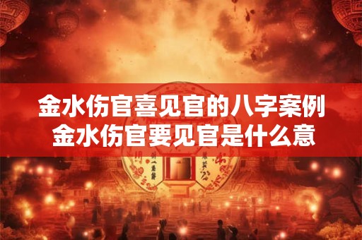 金水伤官喜见官的八字案例 金水伤官要见官是什么意思