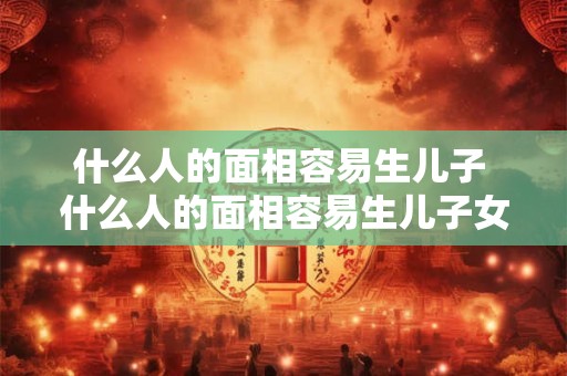什么人的面相容易生儿子 什么人的面相容易生儿子女儿