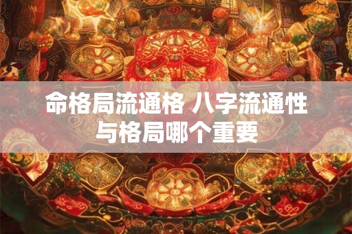 命格局流通格 八字流通性与格局哪个重要