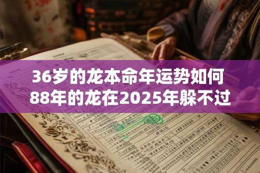 36岁的龙本命年运势如何 88年的龙在2025年躲不过的灾