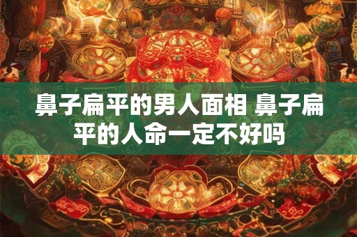鼻子扁平的男人面相 鼻子扁平的人命一定不好吗