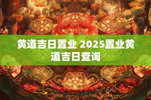 黄道吉日置业 2025置业黄道吉日查询