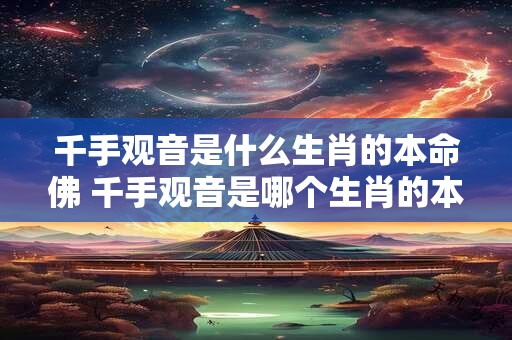 千手观音是什么生肖的本命佛 千手观音是哪个生肖的本命佛