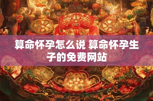 算命怀孕怎么说 算命怀孕生子的免费网站