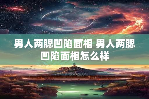 详细阅读:男人两腮凹陷面相 男人两腮凹陷面相怎么样 男人两腮凹陷面相 男人两腮凹陷面相怎么样