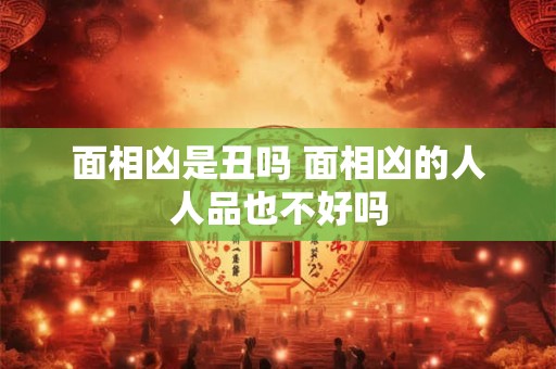 面相凶是丑吗 面相凶的人人品也不好吗