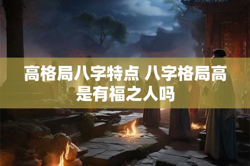 高格局八字特点 八字格局高是有福之人吗