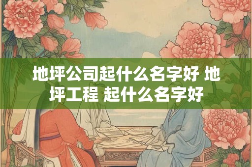 地坪公司起什么名字好 地坪工程 起什么名字好
