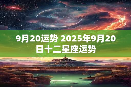 9月20运势 2025年9月20日十二星座运势