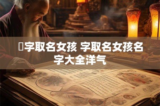 暚字取名女孩 字取名女孩名字大全洋气