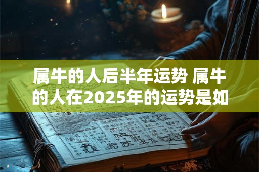 属牛的人后半年运势 属牛的人在2025年的运势是如何
