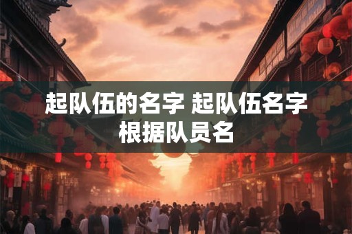 起队伍的名字 起队伍名字根据队员名