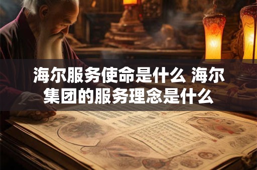 海尔服务使命是什么 海尔集团的服务理念是什么